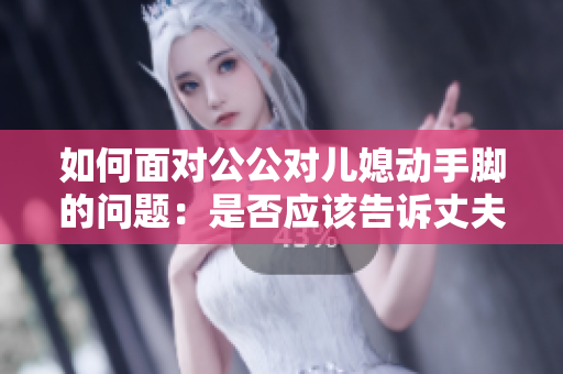 如何面对公公对儿媳动手脚的问题：是否应该告诉丈夫？