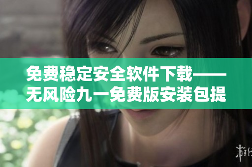 免费稳定安全软件下载——无风险九一免费版安装包提供