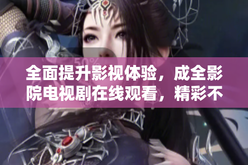 全面提升影视体验，成全影院电视剧在线观看，精彩不容错过！