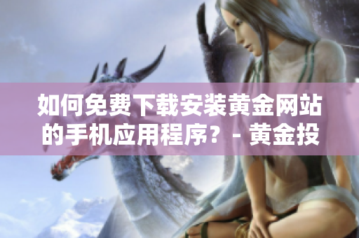 如何免费下载安装黄金网站的手机应用程序？- 黄金投资者的福利