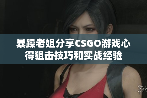 暴躁老姐分享CSGO游戏心得狙击技巧和实战经验