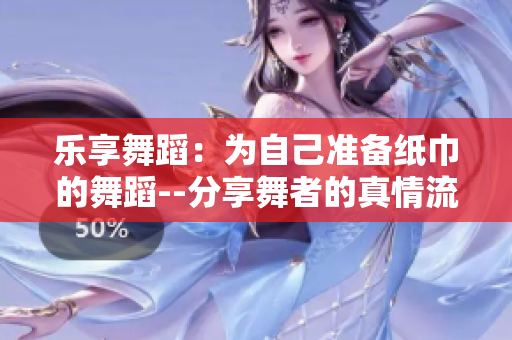 乐享舞蹈：为自己准备纸巾的舞蹈--分享舞者的真情流露