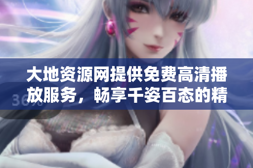 大地资源网提供免费高清播放服务，畅享千姿百态的精彩内容