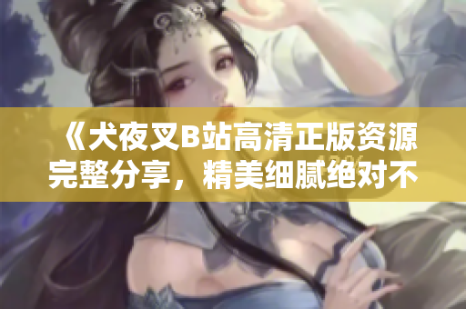 《犬夜叉B站高清正版资源完整分享，精美细腻绝对不容错过》