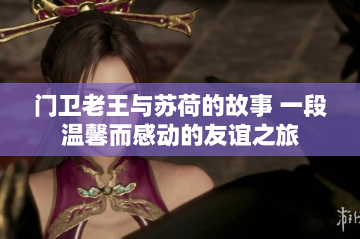 门卫老王与苏荷的故事 一段温馨而感动的友谊之旅