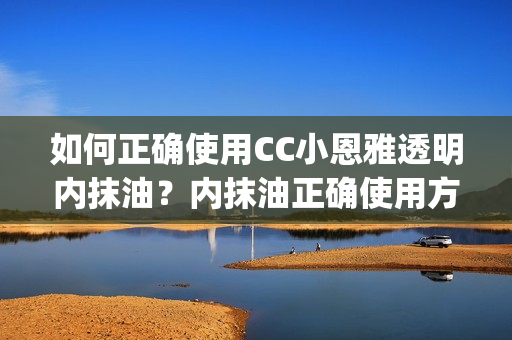 如何正确使用CC小恩雅透明内抹油？内抹油正确使用方法分享(1)