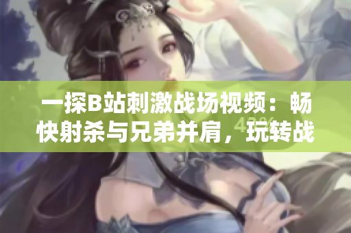 一探B站刺激战场视频：畅快射杀与兄弟并肩，玩转战术、激发热血！
