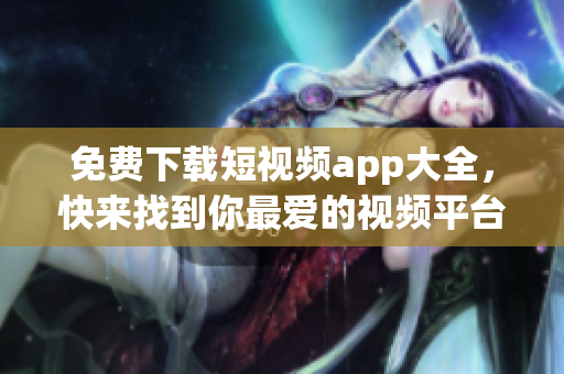 免费下载短视频app大全，快来找到你最爱的视频平台！