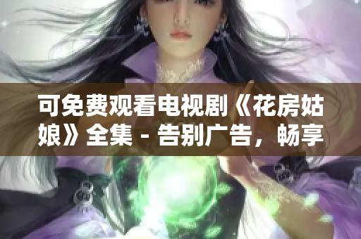 可免费观看电视剧《花房姑娘》全集 - 告别广告，畅享精彩故事！