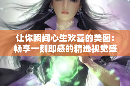让你瞬间心生欢喜的美图：畅享一刻即感的精选视觉盛宴！