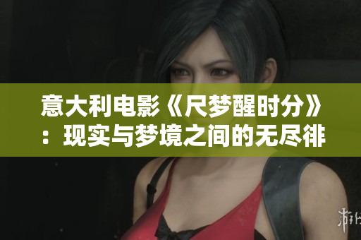 意大利电影《尺梦醒时分》：现实与梦境之间的无尽徘徊