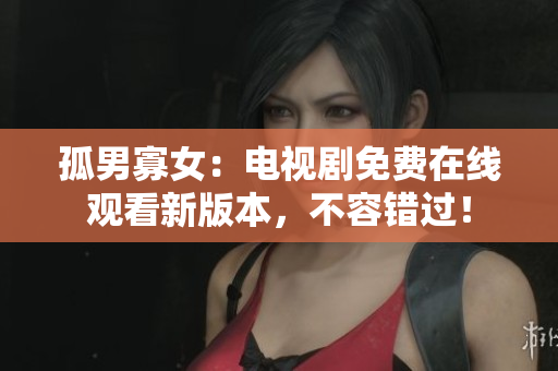 孤男寡女：电视剧免费在线观看新版本，不容错过！