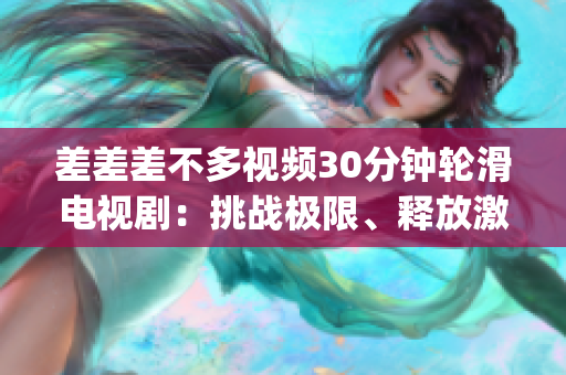 差差差不多视频30分钟轮滑电视剧：挑战极限、释放激情的轮滑乐章(1)