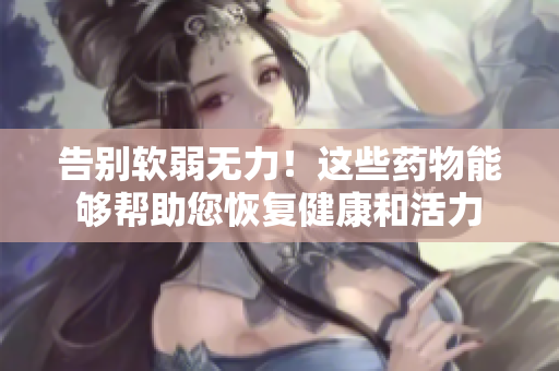 告别软弱无力！这些药物能够帮助您恢复健康和活力