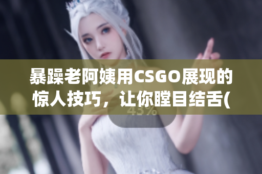 暴躁老阿姨用CSGO展现的惊人技巧，让你瞠目结舌(1)