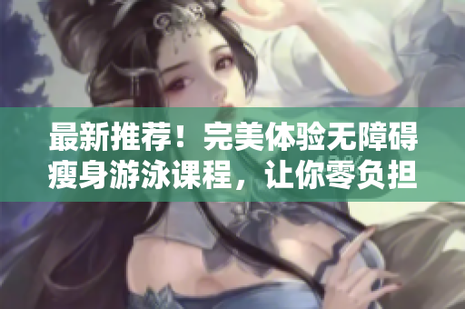 最新推荐！完美体验无障碍瘦身游泳课程，让你零负担轻松享受！