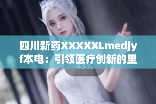 四川新药XXXXXLmedjyf本电：引领医疗创新的里程碑