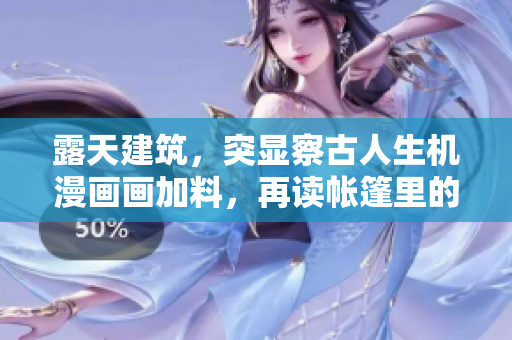 露天建筑，突显察古人生机漫画画加料，再读帐篷里的秘密