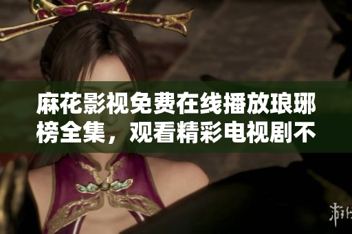 麻花影视免费在线播放琅琊榜全集，观看精彩电视剧不受限制