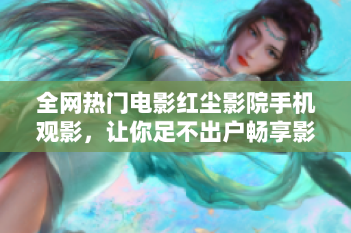 全网热门电影红尘影院手机观影，让你足不出户畅享影视盛宴！