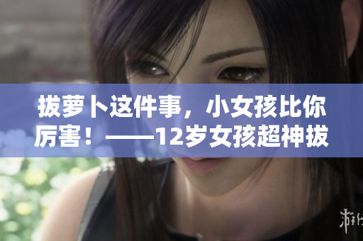 拔萝卜这件事，小女孩比你厉害！——12岁女孩超神拔萝卜