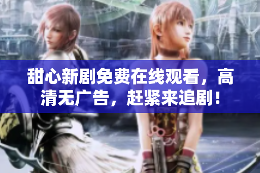 甜心新剧免费在线观看，高清无广告，赶紧来追剧！