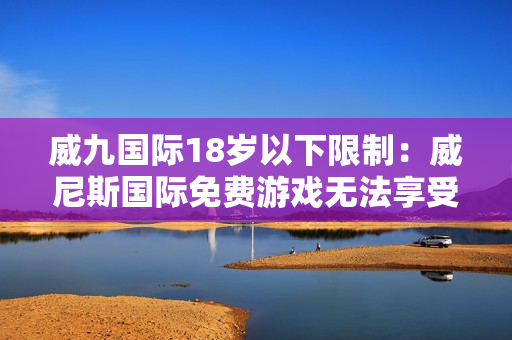 威九国际18岁以下限制：威尼斯国际免费游戏无法享受