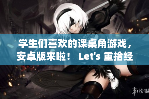 学生们喜欢的课桌角游戏，安卓版来啦！ Let's 重拾经典游戏乐趣(1)