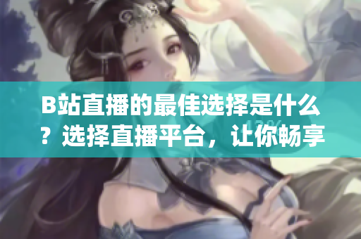 B站直播的最佳选择是什么？选择直播平台，让你畅享精彩时刻(1)