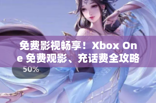 免费影视畅享！Xbox One 免费观影、充话费全攻略