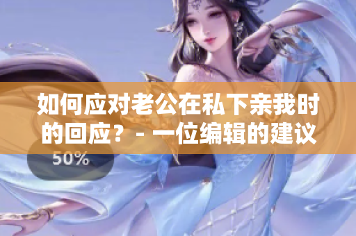 如何应对老公在私下亲我时的回应？- 一位编辑的建议