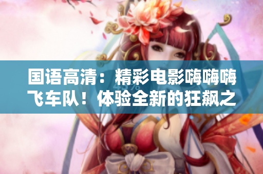 国语高清：精彩电影嗨嗨嗨飞车队！体验全新的狂飙之旅！