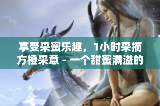 享受采蜜乐趣，1小时采摘方橙采意 - 一个甜蜜满溢的农场之旅！