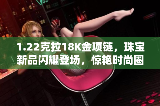 1.22克拉18K金项链，珠宝新品闪耀登场，惊艳时尚圈