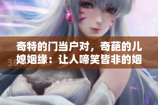 奇特的门当户对，奇葩的儿媳姻缘：让人啼笑皆非的姻亲关系