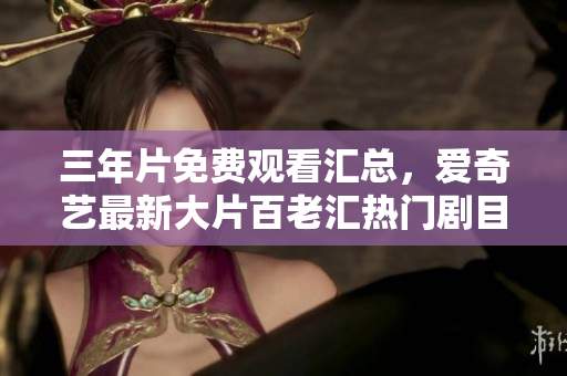 三年片免费观看汇总，爱奇艺最新大片百老汇热门剧目任你欣赏！