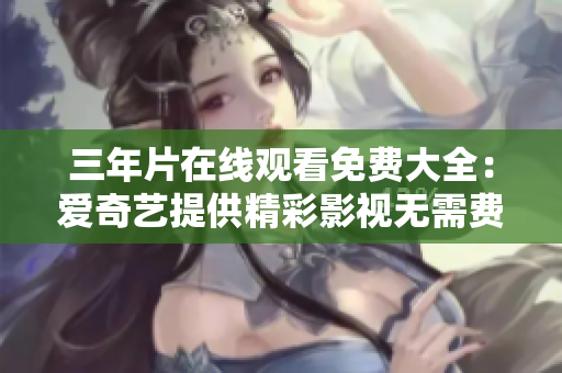 三年片在线观看免费大全：爱奇艺提供精彩影视无需费用