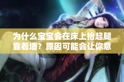为什么宝宝会在床上抬起腿靠着墙？原因可能会让你意外惊喜！