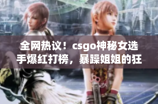 全网热议！csgo神秘女选手爆红打榜，暴躁姐姐的狂妄表现惊呆众人