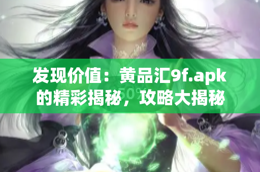 发现价值：黄品汇9f.apk的精彩揭秘，攻略大揭秘