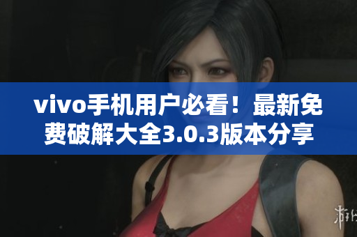 vivo手机用户必看！最新免费破解大全3.0.3版本分享