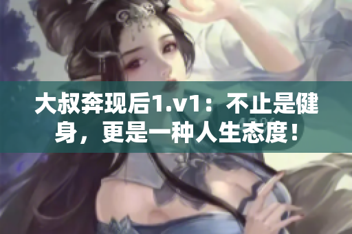 大叔奔现后1.v1：不止是健身，更是一种人生态度！