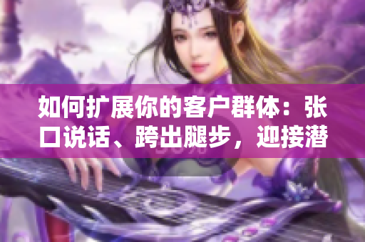 如何扩展你的客户群体：张口说话、跨出腿步，迎接潜在客户！
