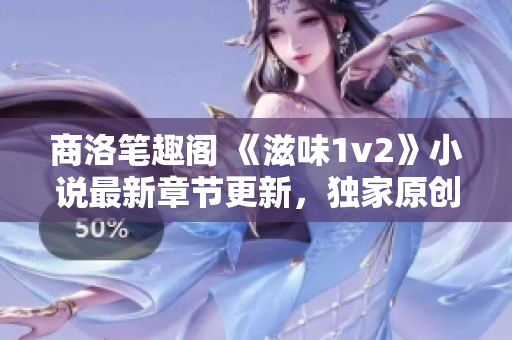商洛笔趣阁 《滋味1v2》小说最新章节更新，独家原创精彩连载！
