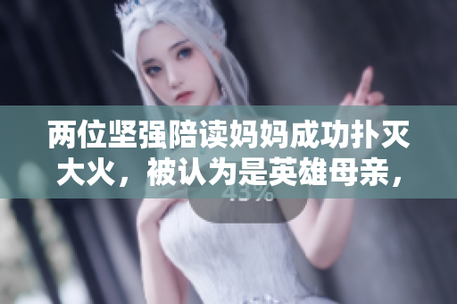 两位坚强陪读妈妈成功扑灭大火，被认为是英雄母亲，感人故事温暖人心