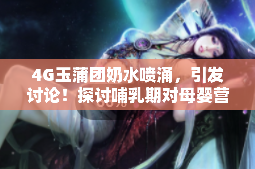 4G玉蒲团奶水喷涌，引发讨论！探讨哺乳期对母婴营养的重要性