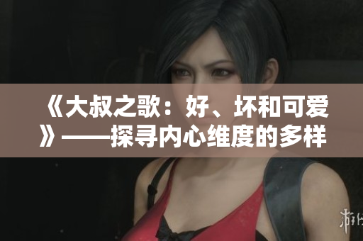 《大叔之歌：好、坏和可爱》——探寻内心维度的多样性