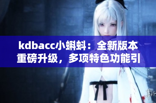 kdbacc小蝌蚪：全新版本重磅升级，多项特色功能引人瞩目