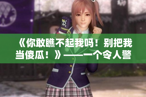 《你敢瞧不起我吗！别把我当傻瓜！》——一个令人警觉的反思