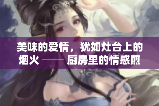 美味的爱情，犹如灶台上的烟火 ── 厨房里的情感煎炒